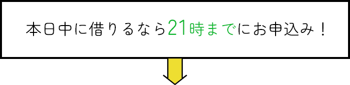 今日中に借りるなら21時までにお申込み！